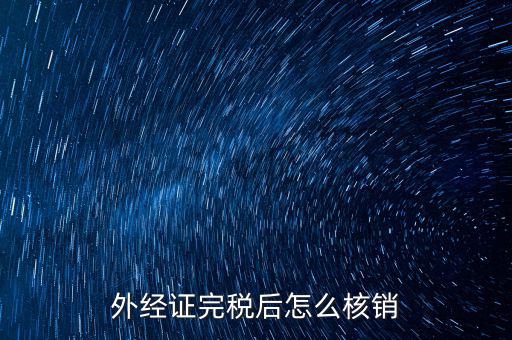 外出經(jīng)營完稅后帶什么去核銷，外經(jīng)證完稅后怎么核銷