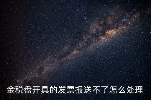金稅盤開(kāi)具的發(fā)票報(bào)送不了怎么處理