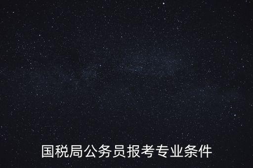 廣西國稅招考需要什么條件，我想報(bào)考廣西河池的國稅局