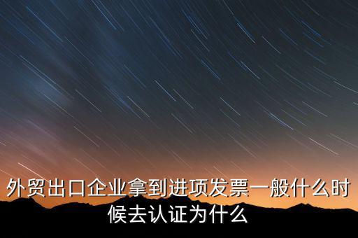 外貿(mào)出口企業(yè)拿到進項發(fā)票一般什么時候去認(rèn)證為什么