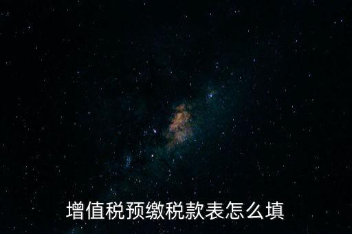 增值稅預(yù)繳稅款表什么時(shí)候填寫，增值稅預(yù)繳稅款表怎么填