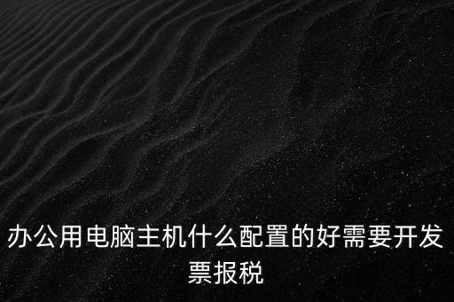 開票電腦有什么要求，辦公用電腦主機(jī)什么配置的好需要開發(fā)票報(bào)稅