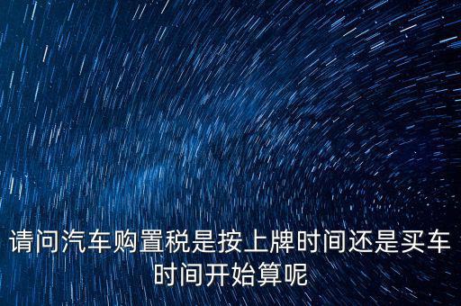 請(qǐng)問汽車購(gòu)置稅是按上牌時(shí)間還是買車時(shí)間開始算呢