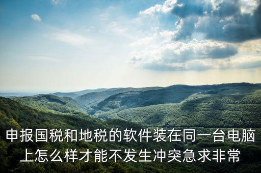 地稅軟件和什么軟件有沖突，用友軟件和國(guó)稅地稅系統(tǒng)能裝在同一電腦上嗎