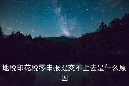 印花稅申報失敗是什么原因，地稅印花稅零申報提交不上去是什么原因