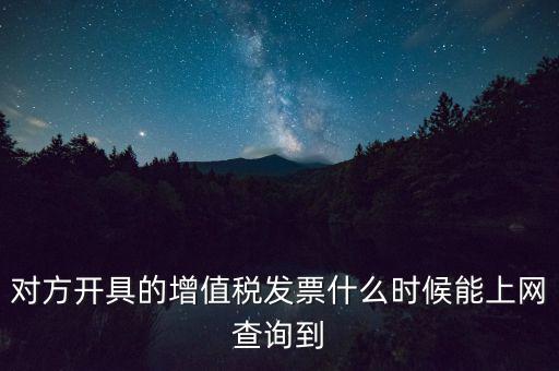 發(fā)票什么時(shí)候能查詢嗎，對(duì)方開具的增值稅發(fā)票什么時(shí)候能上網(wǎng)查詢到