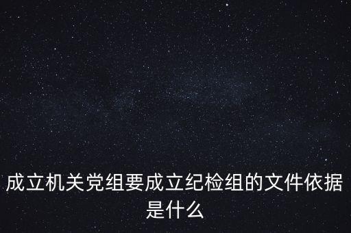 成立機關(guān)黨組要成立紀(jì)檢組的文件依據(jù)是什么