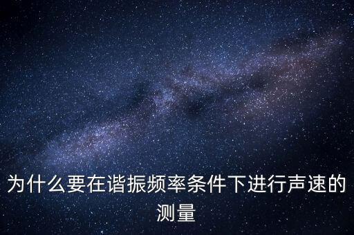 為什么要在簡(jiǎn)歇頻率下，為什么要在諧振頻率條件下進(jìn)行聲速的測(cè)量