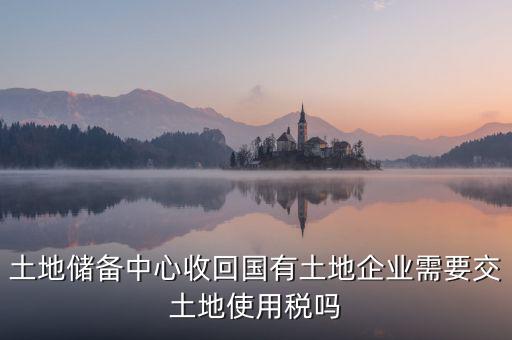 土地收儲(chǔ) 企業(yè)要交什么稅，企業(yè)購買土地需繳納哪些稅