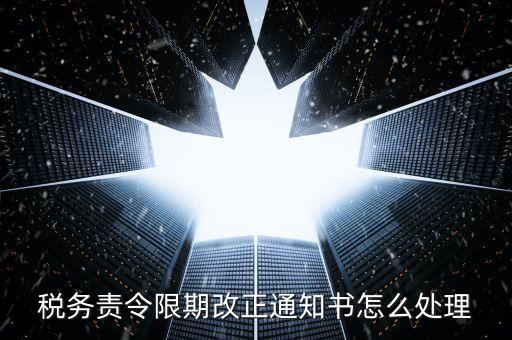 國稅局責(zé)令現(xiàn)改是什么，稅務(wù)責(zé)令限期改正通知書怎么處理