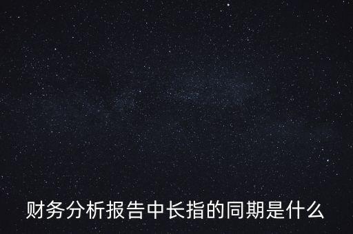 什么是同期報(bào)告，財(cái)務(wù)分析報(bào)告中長指的同期是什么