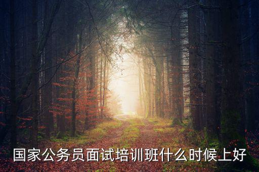 國家公務(wù)員面試培訓班什么時候上好