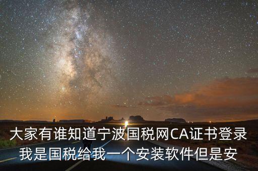 寧波ca導(dǎo)入密碼是什么，大家有誰知道寧波國稅網(wǎng)CA證書登錄我是國稅給我一個(gè)安裝軟件但是安