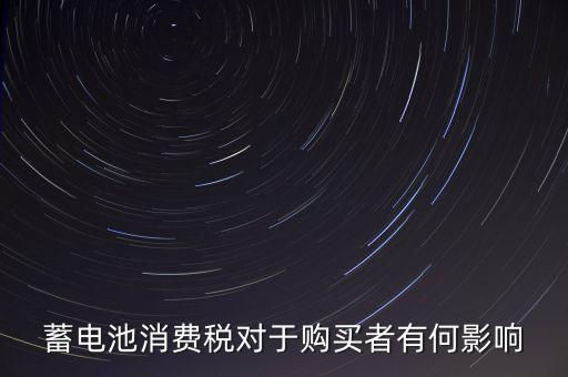 電池消費稅有什么好處，蓄電池消費稅對于購買者有何影響