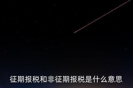 非征期抄報稅是什么意思，征期報稅和非征期報稅是什么意思
