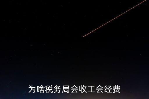 為什么叫工會經(jīng)費地稅代收，為啥稅務(wù)局會收工會經(jīng)費