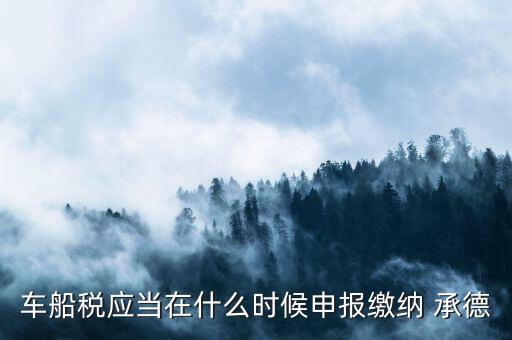 車(chē)船稅應(yīng)當(dāng)在什么時(shí)候申報(bào)繳納 承德