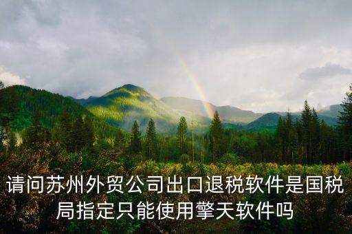 江蘇省出口退稅用什么軟件，請(qǐng)問蘇州外貿(mào)公司出口退稅軟件是國(guó)稅局指定只能使用擎天軟件嗎