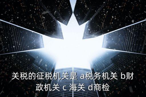 關(guān)稅繳納給什么機構(gòu)，關(guān)稅的征稅機關(guān)是 a稅務(wù)機關(guān) b財政機關(guān) c 海關(guān) d商檢