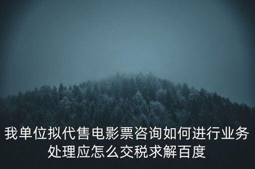 我單位擬代售電影票咨詢(xún)?nèi)绾芜M(jìn)行業(yè)務(wù)處理應(yīng)怎么交稅求解百度