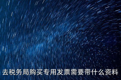 去稅務(wù)局購(gòu)買(mǎi)專用發(fā)票需要帶什么資料