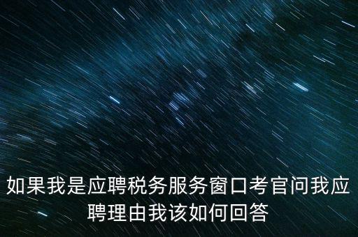 為什么要應聘地稅，如果我是應聘稅務服務窗口考官問我應聘理由我該如何回答
