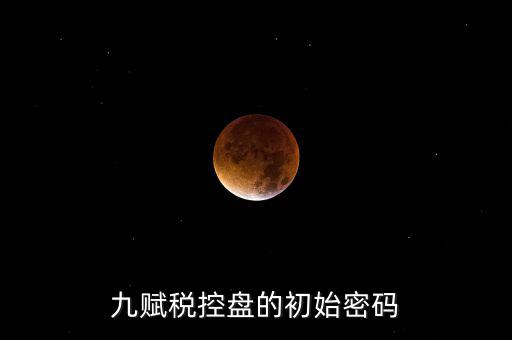 九賦的證書(shū)密碼是什么，九賦稅控盤(pán)的初始密碼