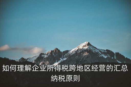 什么是跨地區(qū)匯總納稅，企業(yè)所得稅跨省是指什么
