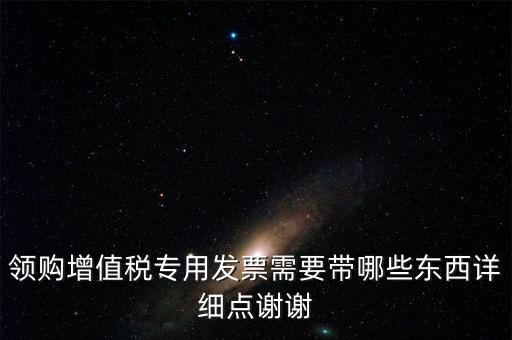 領購專票需要帶什么資料，領購增值稅專用發(fā)票需要帶哪些東西詳細點謝謝