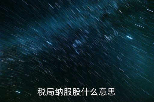 稅收中的納服是指什么，國(guó)稅局納服科是干什么的