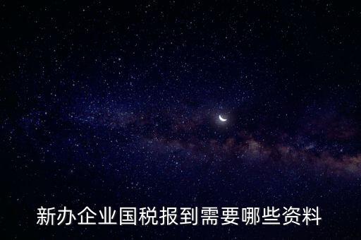 新公司去國稅備案需要什么，新公司注冊成立后國稅報到需要哪些資料