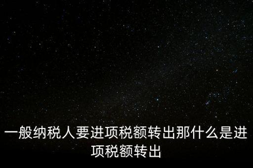 什么是進(jìn)項稅額轉(zhuǎn)出，一般納稅人要進(jìn)項稅額轉(zhuǎn)出那什么是進(jìn)項稅額轉(zhuǎn)出