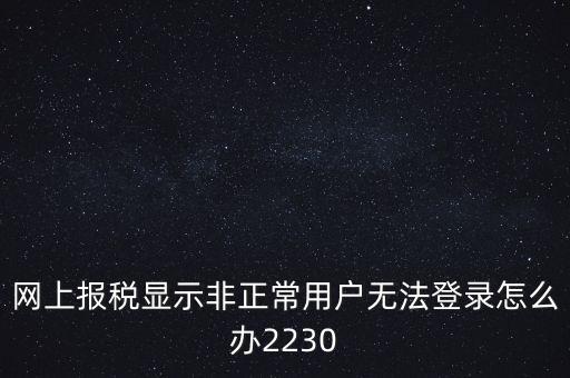 網(wǎng)上報(bào)稅顯示非正常用戶(hù)無(wú)法登錄怎么辦2230