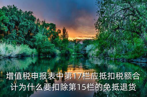 什么叫應(yīng)抵扣稅額合計，增值稅申報表中第17欄應(yīng)抵扣稅額合計為什么要扣除第15欄的免抵退貨