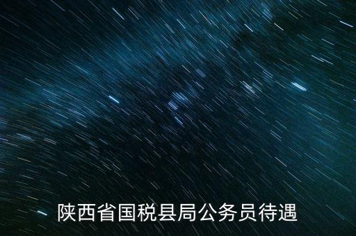西安地稅局都有什么福利，陜西省國(guó)稅縣局公務(wù)員待遇