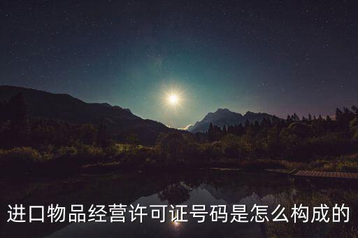 代理進口貨物證明號是什么，進口物品經(jīng)營許可證號碼是怎么構(gòu)成的