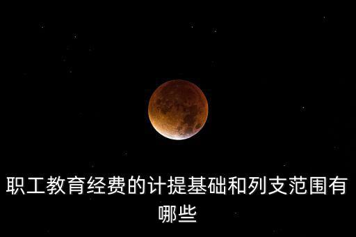 職工教育經費的計提基礎和列支范圍有哪些