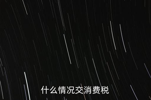 什么情況交消費稅，什么情況交消費稅