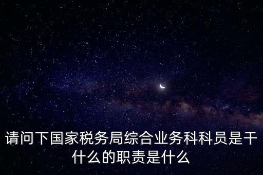 請(qǐng)問(wèn)下國(guó)家稅務(wù)局綜合業(yè)務(wù)科科員是干什么的職責(zé)是什么