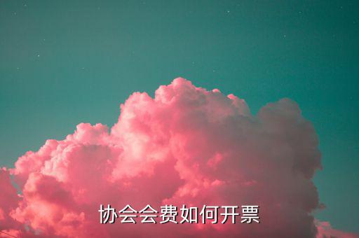 會費收入 開票開什么項目，協(xié)會能開哪些發(fā)票
