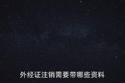 新津注銷外經證帶什么資料，外經證注銷需要帶哪些資料