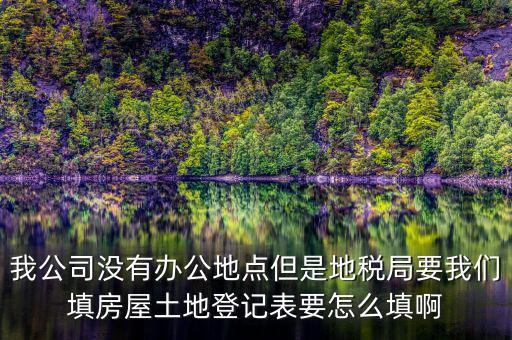 地稅局發(fā)土地什么的調(diào)查表，我公司沒有辦公地點(diǎn)但是地稅局要我們填房屋土地登記表要怎么填啊