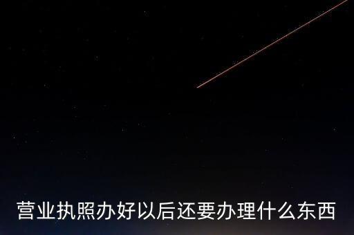 拿到營(yíng)業(yè)執(zhí)照后需要辦理什么資料，請(qǐng)問(wèn)新開公司拿了營(yíng)業(yè)執(zhí)照后還要辦些什么