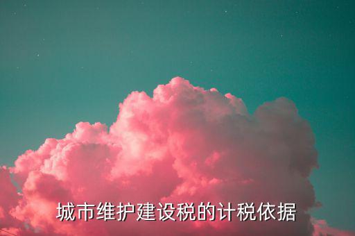 城市維護建設(shè)稅計稅依據(jù)是什么，城市維護建設(shè)稅的計稅依據(jù)是應(yīng)繳還是實繳