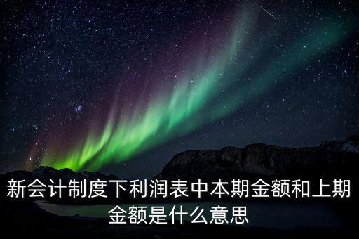 利潤(rùn)表中上期金額是指什么，新會(huì)計(jì)制度下利潤(rùn)表中本期金額和上期金額是什么意思