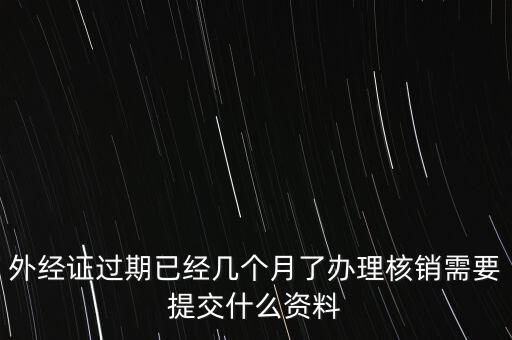 過期的外經(jīng)證核銷需要什么資料，外經(jīng)證注銷需要帶哪些資料