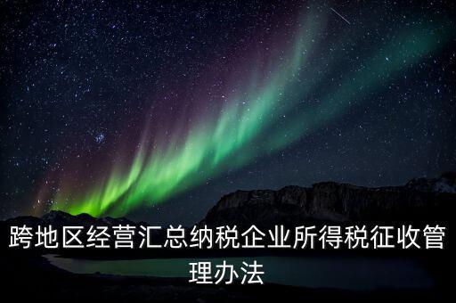 什么是跨地區(qū)經(jīng)營匯總納稅企業(yè)，哪些企業(yè)屬于跨地區(qū)經(jīng)營匯總繳納企業(yè)所得稅