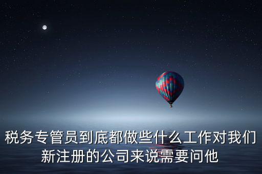 稅務(wù)專(zhuān)管員到底都做些什么工作對(duì)我們新注冊(cè)的公司來(lái)說(shuō)需要問(wèn)他