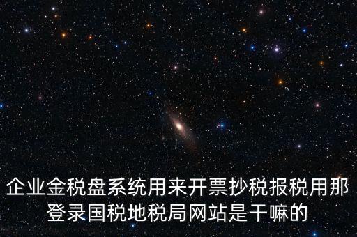 金稅盤是干什么用的，企業(yè)金稅盤系統(tǒng)用來開票抄稅報(bào)稅用那登錄國稅地稅局網(wǎng)站是干嘛的