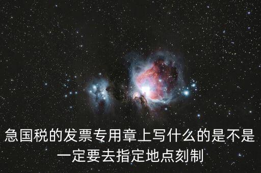 急國(guó)稅的發(fā)票專(zhuān)用章上寫(xiě)什么的是不是一定要去指定地點(diǎn)刻制